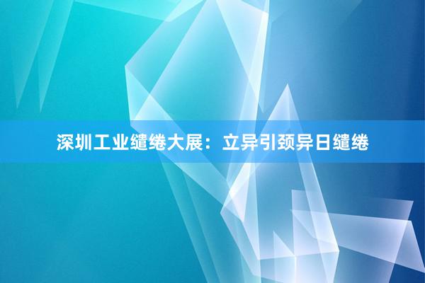深圳工业缱绻大展：立异引颈异日缱绻