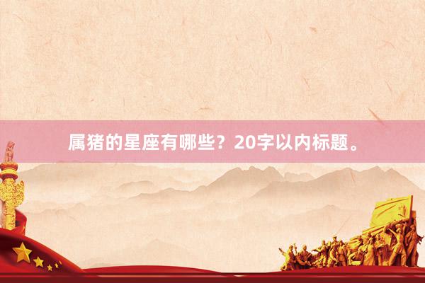 属猪的星座有哪些？20字以内标题。