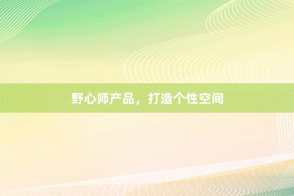 野心师产品，打造个性空间