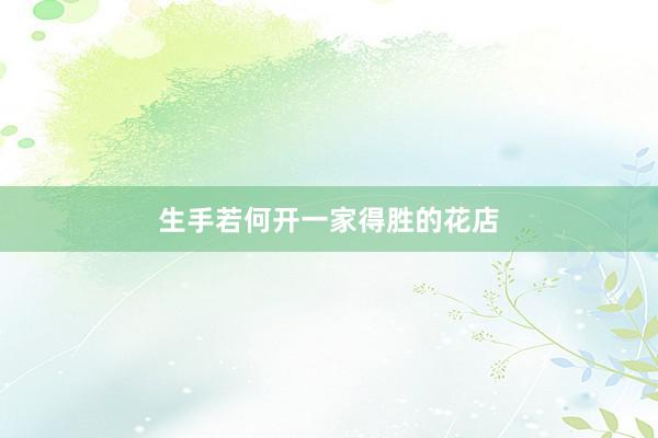 生手若何开一家得胜的花店