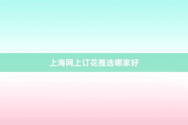 上海网上订花推选哪家好