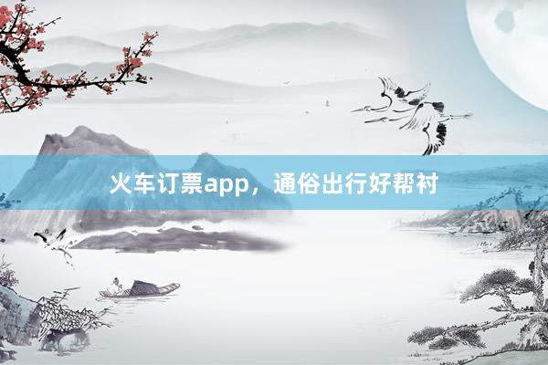 火车订票app，通俗出行好帮衬