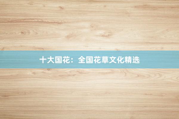 十大国花：全国花草文化精选