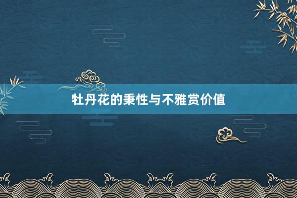 牡丹花的秉性与不雅赏价值
