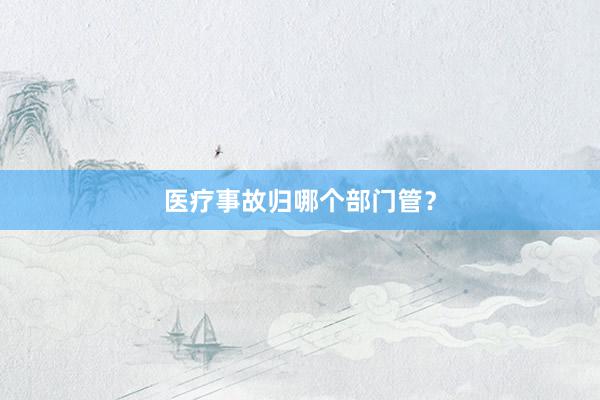 医疗事故归哪个部门管？