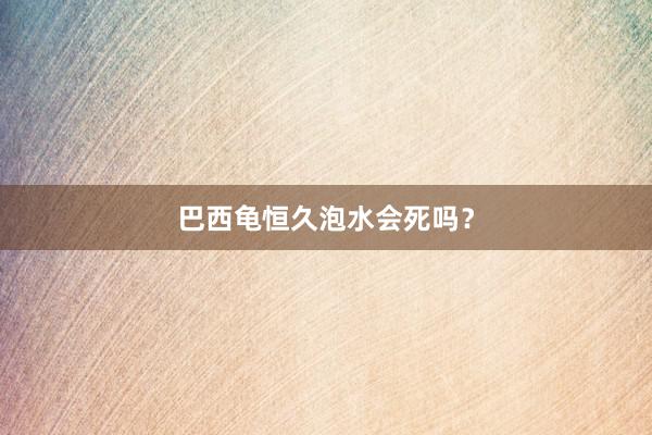 巴西龟恒久泡水会死吗？