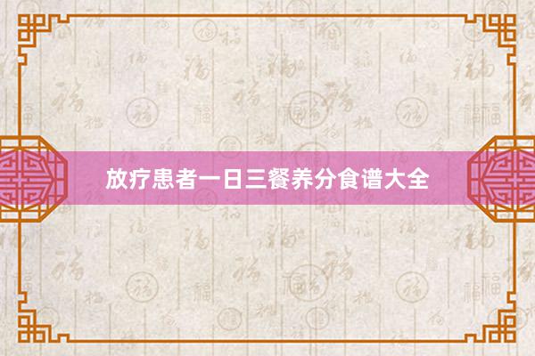 放疗患者一日三餐养分食谱大全