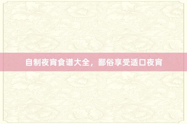 自制夜宵食谱大全，鄙俗享受适口夜宵